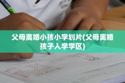 父母离婚小孩小学划片(父母离婚孩子入学学区)