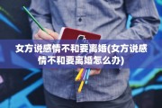 女方说感情不和要离婚(女方说感情不和要离婚怎么办)