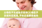 父母在子女成年后离婚(父母在子女成年后离婚,子女还需要选谁吗)