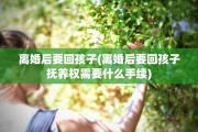 离婚后要回孩子(离婚后要回孩子抚养权需要什么手续)