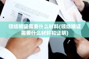 领结婚证需要什么材料(领结婚证需要什么材料和证明)