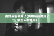 离婚后前妻变了(离婚后前妻变了债主人物结局)