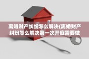 离婚财产纠纷怎么解决(离婚财产纠纷怎么解决第一次开庭需要做什么)