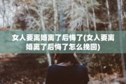女人要离婚离了后悔了(女人要离婚离了后悔了怎么挽回)