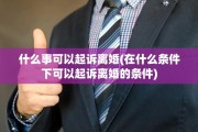 什么事可以起诉离婚(在什么条件下可以起诉离婚的条件)