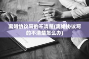 离婚协议写的不清楚(离婚协议写的不清楚怎么办)