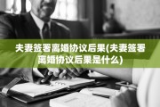 夫妻签署离婚协议后果(夫妻签署离婚协议后果是什么)