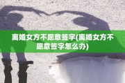 离婚女方不愿意签字(离婚女方不愿意签字怎么办)