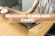 离婚家暴如何处理(离婚家暴如何处理最好)