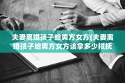 夫妻离婚孩子给男方女方(夫妻离婚孩子给男方女方该拿多少拟抚养费)