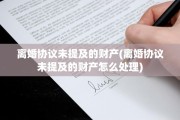 离婚协议未提及的财产(离婚协议未提及的财产怎么处理)