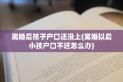 离婚后孩子户口还没上(离婚以后小孩户口不迁怎么办)
