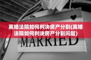 离婚法院如何判决房产分割(离婚法院如何判决房产分割问题)