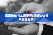离婚协议书从哪里弄(离婚协议书从哪里弄来)
