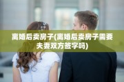 离婚后卖房子(离婚后卖房子需要夫妻双方签字吗)
