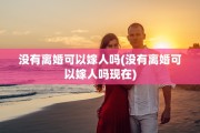 没有离婚可以嫁人吗(没有离婚可以嫁人吗现在)