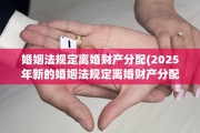 婚姻法规定离婚财产分配(2025年新的婚姻法规定离婚财产分配)
