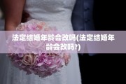 法定结婚年龄会改吗(法定结婚年龄会改吗?)