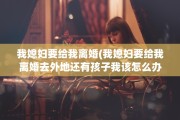 我媳妇要给我离婚(我媳妇要给我离婚去外地还有孩子我该怎么办呢?哎)