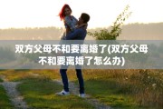 双方父母不和要离婚了(双方父母不和要离婚了怎么办)