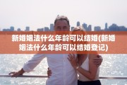 新婚姻法什么年龄可以结婚(新婚姻法什么年龄可以结婚登记)