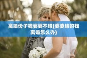 离婚份子钱婆婆不给(婆婆给的钱离婚怎么办)