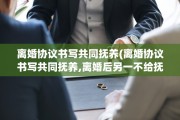 离婚协议书写共同抚养(离婚协议书写共同抚养,离婚后另一不给抚养费)