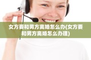 女方要和男方离婚怎么办(女方要和男方离婚怎么办理)