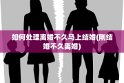 如何处理离婚不久马上结婚(刚结婚不久离婚)