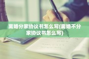 离婚分家协议书怎么写(离婚不分家协议书怎么写)