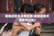 离婚后前夫没有在找(离婚后前夫没有找过我)