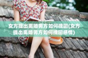 女方提出离婚男方如何挽回(女方提出离婚男方如何挽回感情)