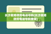 长沙离婚律师电话号码(长沙离婚律师电话号码查询)