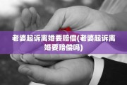 老婆起诉离婚要赔偿(老婆起诉离婚要赔偿吗)