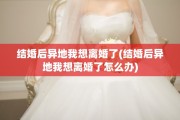 结婚后异地我想离婚了(结婚后异地我想离婚了怎么办)