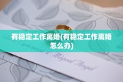 有稳定工作离婚(有稳定工作离婚怎么办)