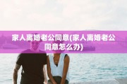 家人离婚老公同意(家人离婚老公同意怎么办)