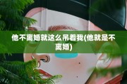 他不离婚就这么吊着我(他就是不离婚)