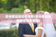 常州离婚案知名律师(常州离婚案知名律师有哪些)