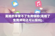离婚的享受不了生育保险(离婚了生育津贴还可以报吗)