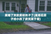 离婚了货款房给孩子了(离婚后房子给小孩了房贷属于谁)