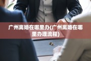 广州离婚在哪里办(广州离婚在哪里办理流程)