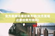 女方离婚还要给男方钱(女方离婚还要给男方钱吗)