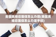 美国离婚后医保怎么办理(美国离婚后医保怎么办理手续)