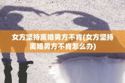 女方坚持离婚男方不肯(女方坚持离婚男方不肯怎么办)