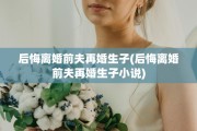 后悔离婚前夫再婚生子(后悔离婚前夫再婚生子小说)
