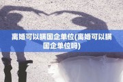 离婚可以瞒国企单位(离婚可以瞒国企单位吗)