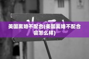 美国离婚不配合(美国离婚不配合会怎么样)