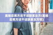 离婚后男方该不该联系女方(离婚后男方该不该联系女方呢)