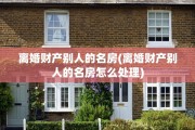 离婚财产别人的名房(离婚财产别人的名房怎么处理)